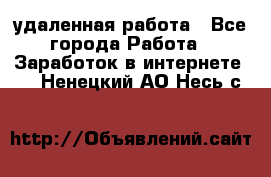 удаленная работа - Все города Работа » Заработок в интернете   . Ненецкий АО,Несь с.